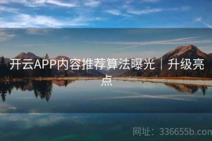 开云APP内容推荐算法曝光｜升级亮点