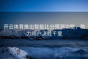 开云体育推出智能比分预测功能，助力用户决胜千里