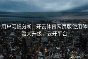 用户习惯分析 - 开云体育网页版使用体验大升级，云开平台