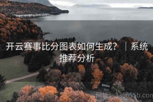 开云赛事比分图表如何生成？｜系统推荐分析