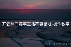 开云热门赛事直播不容错过-操作教学