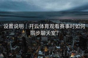 设置说明｜开云体育观看赛事时如何同步聊天室？
