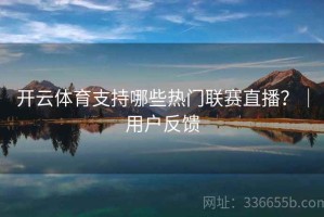 开云体育支持哪些热门联赛直播？｜用户反馈