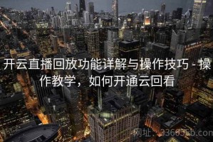 开云直播回放功能详解与操作技巧 - 操作教学，如何开通云回看