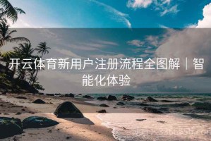开云体育新用户注册流程全图解｜智能化体验