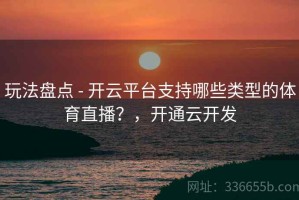 玩法盘点 - 开云平台支持哪些类型的体育直播？，开通云开发