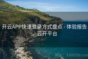 开云APP快速登录方式盘点 - 体验报告，云开平台