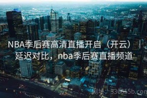 NBA季后赛高清直播开启（开云）｜延迟对比，nba季后赛直播频道