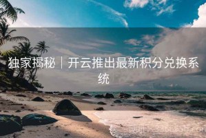 独家揭秘｜开云推出最新积分兑换系统