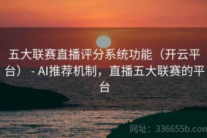 五大联赛直播评分系统功能（开云平台） - AI推荐机制，直播五大联赛的平台