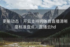 更新动态｜开云支持的体育直播清晰度标准盘点，直播云hd