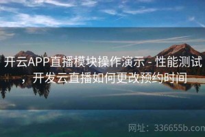 开云APP直播模块操作演示 - 性能测试，开发云直播如何更改预约时间