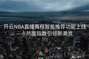 开云NBA直播赛程智能推荐功能上线——热度指数引领新潮流