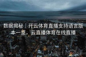 数据揭秘｜开云体育直播支持语言版本一览，云直播体育在线直播