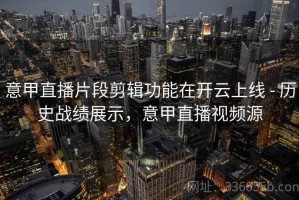 意甲直播片段剪辑功能在开云上线 - 历史战绩展示，意甲直播视频源