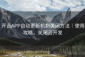 开云APP自动更新机制关闭方法｜使用攻略，关闭云开发