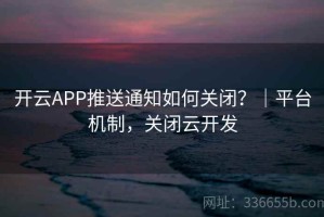 开云APP推送通知如何关闭？｜平台机制，关闭云开发