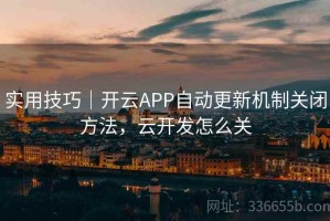 实用技巧｜开云APP自动更新机制关闭方法，云开发怎么关