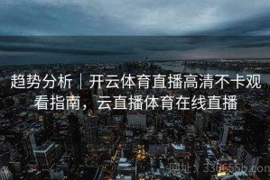 趋势分析｜开云体育直播高清不卡观看指南，云直播体育在线直播