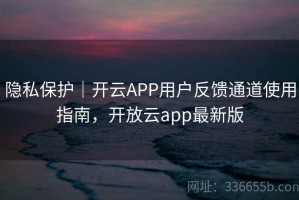 隐私保护｜开云APP用户反馈通道使用指南，开放云app最新版