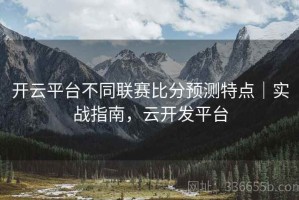 开云平台不同联赛比分预测特点｜实战指南，云开发平台