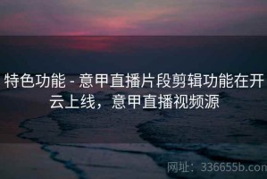 特色功能 - 意甲直播片段剪辑功能在开云上线，意甲直播视频源