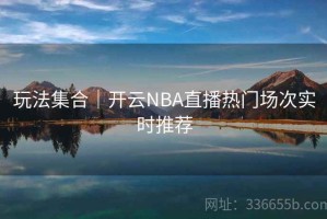 玩法集合｜开云NBA直播热门场次实时推荐