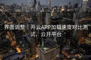 界面调整｜开云APP加载速度对比测试，云开平台