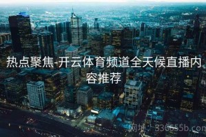 热点聚焦-开云体育频道全天候直播内容推荐