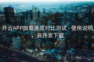 开云APP加载速度对比测试 - 使用说明，云开发下载