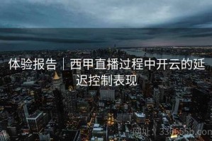 体验报告｜西甲直播过程中开云的延迟控制表现