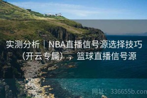 实测分析｜NBA直播信号源选择技巧（开云专属），篮球直播信号源