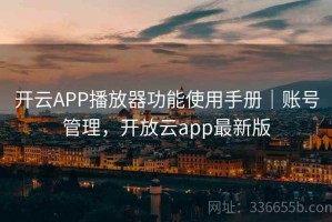 开云APP播放器功能使用手册｜账号管理，开放云app最新版