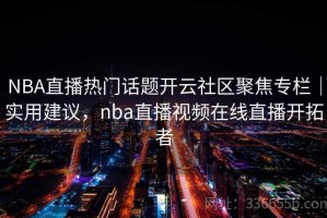 NBA直播热门话题开云社区聚焦专栏｜实用建议，nba直播视频在线直播开拓者