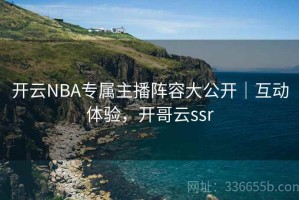 开云NBA专属主播阵容大公开｜互动体验，开哥云ssr