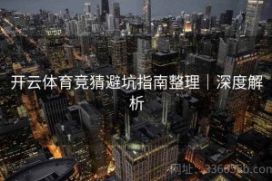 开云体育竞猜避坑指南整理｜深度解析