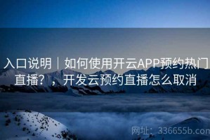 入口说明｜如何使用开云APP预约热门直播？，开发云预约直播怎么取消