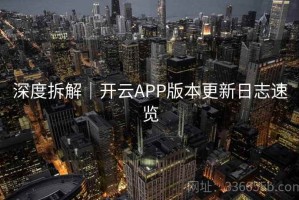 深度拆解｜开云APP版本更新日志速览