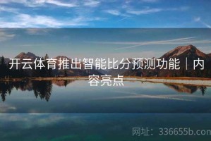 开云体育推出智能比分预测功能｜内容亮点