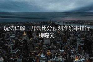 玩法详解｜开云比分预测准确率排行榜曝光