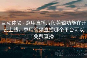 互动体验 - 意甲直播片段剪辑功能在开云上线，意甲视频直播哪个平台可以免费直播