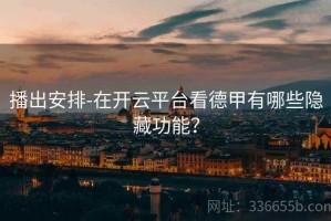 播出安排-在开云平台看德甲有哪些隐藏功能？