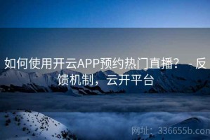 如何使用开云APP预约热门直播？ - 反馈机制，云开平台