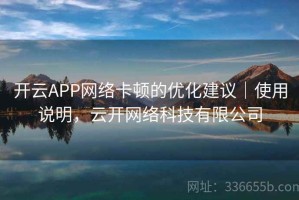开云APP网络卡顿的优化建议｜使用说明，云开网络科技有限公司