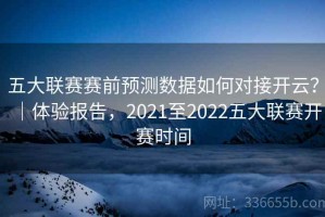 五大联赛赛前预测数据如何对接开云？｜体验报告，2021至2022五大联赛开赛时间