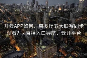 开云APP如何开启多场五大联赛同步观看？ - 直播入口导航，云开平台