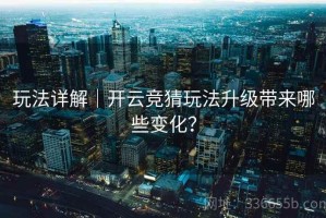 玩法详解｜开云竞猜玩法升级带来哪些变化？