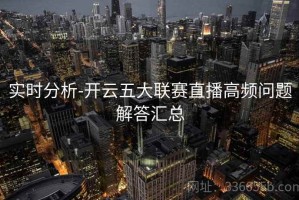 实时分析-开云五大联赛直播高频问题解答汇总
