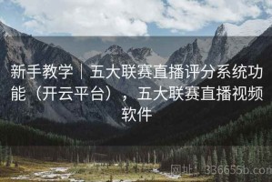 新手教学｜五大联赛直播评分系统功能（开云平台），五大联赛直播视频软件
