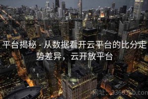 平台揭秘 - 从数据看开云平台的比分走势差异，云开放平台
